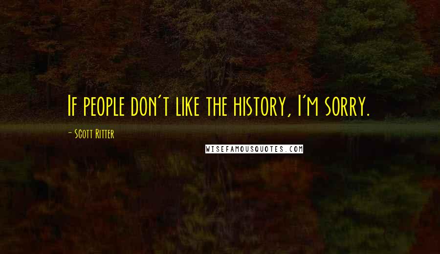 Scott Ritter Quotes: If people don't like the history, I'm sorry.