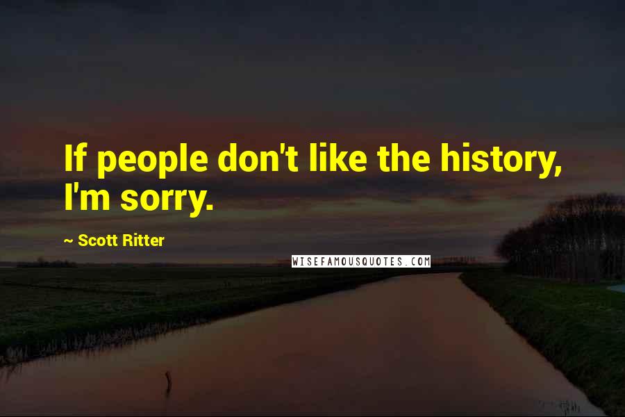 Scott Ritter Quotes: If people don't like the history, I'm sorry.