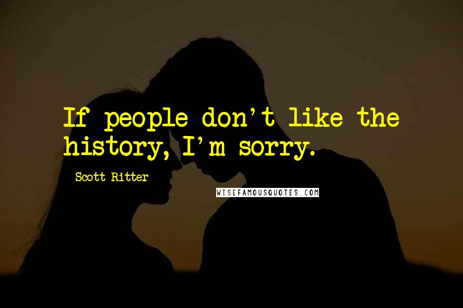 Scott Ritter Quotes: If people don't like the history, I'm sorry.