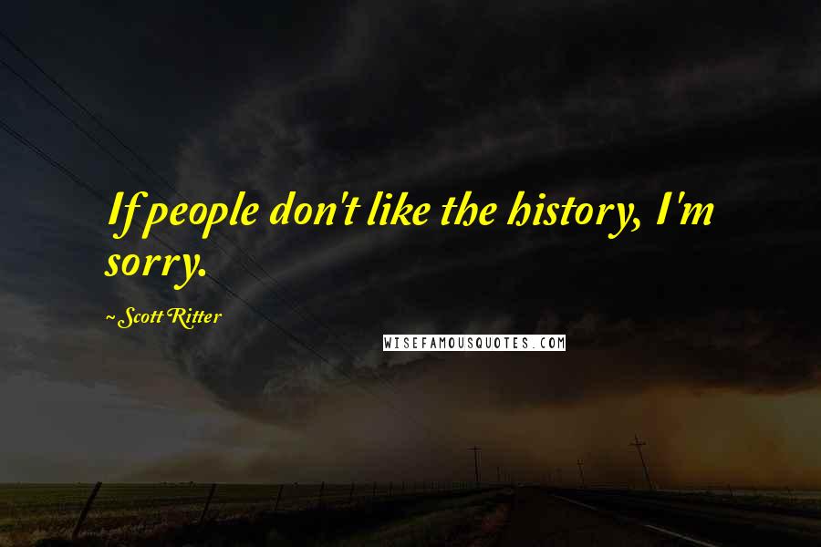 Scott Ritter Quotes: If people don't like the history, I'm sorry.