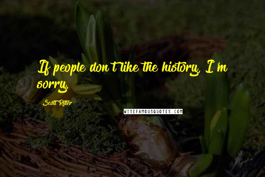 Scott Ritter Quotes: If people don't like the history, I'm sorry.