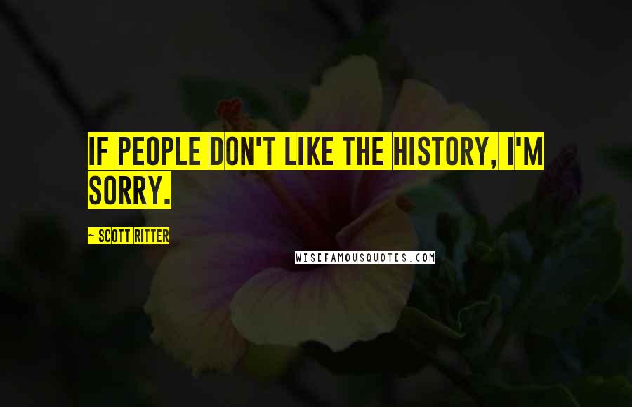 Scott Ritter Quotes: If people don't like the history, I'm sorry.