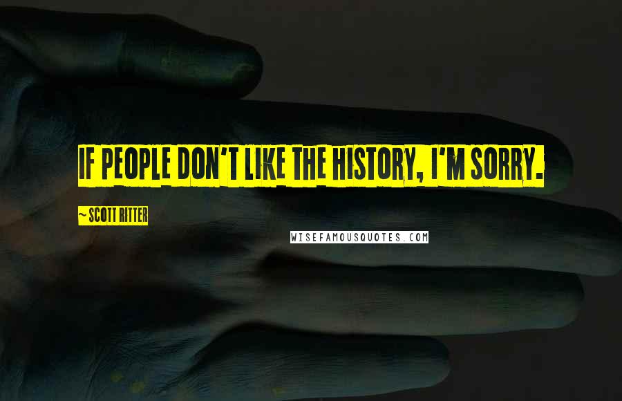 Scott Ritter Quotes: If people don't like the history, I'm sorry.