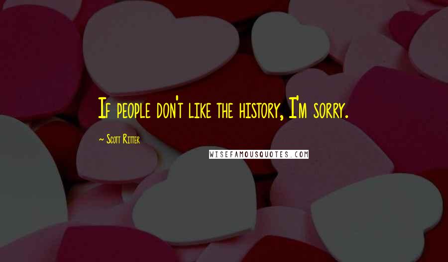 Scott Ritter Quotes: If people don't like the history, I'm sorry.