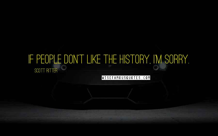 Scott Ritter Quotes: If people don't like the history, I'm sorry.