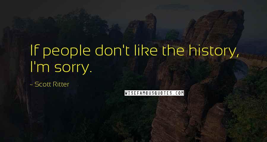 Scott Ritter Quotes: If people don't like the history, I'm sorry.