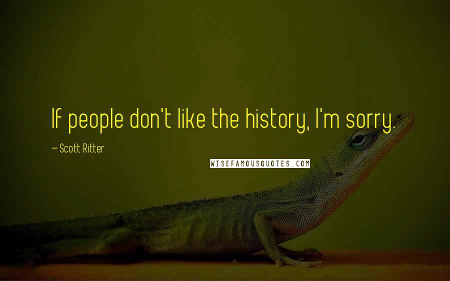 Scott Ritter Quotes: If people don't like the history, I'm sorry.