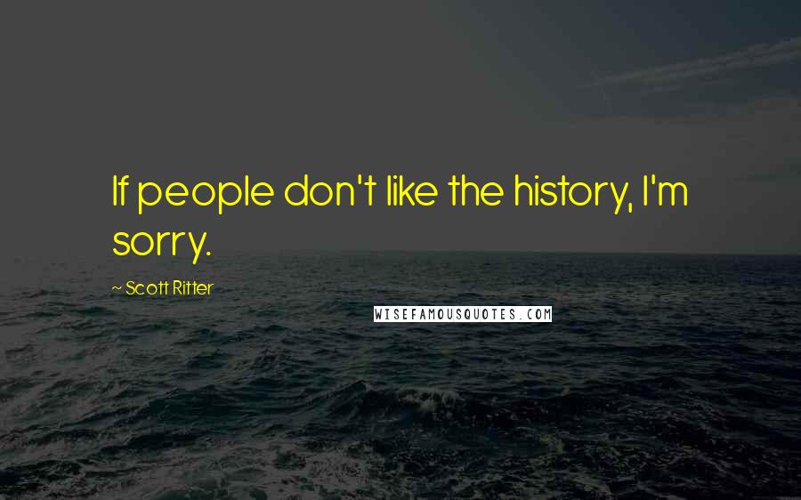 Scott Ritter Quotes: If people don't like the history, I'm sorry.