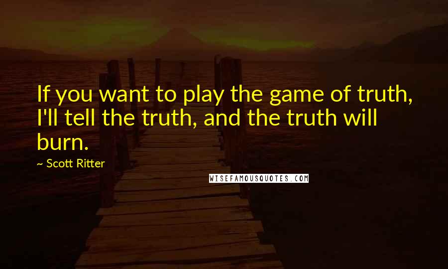 Scott Ritter Quotes: If you want to play the game of truth, I'll tell the truth, and the truth will burn.