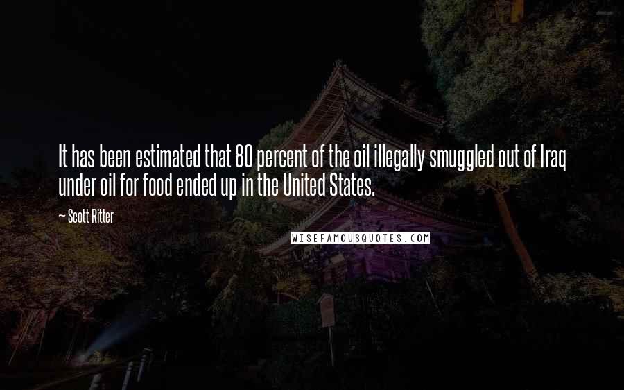 Scott Ritter Quotes: It has been estimated that 80 percent of the oil illegally smuggled out of Iraq under oil for food ended up in the United States.