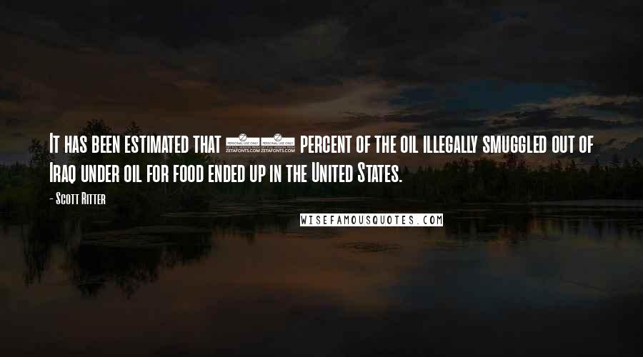 Scott Ritter Quotes: It has been estimated that 80 percent of the oil illegally smuggled out of Iraq under oil for food ended up in the United States.