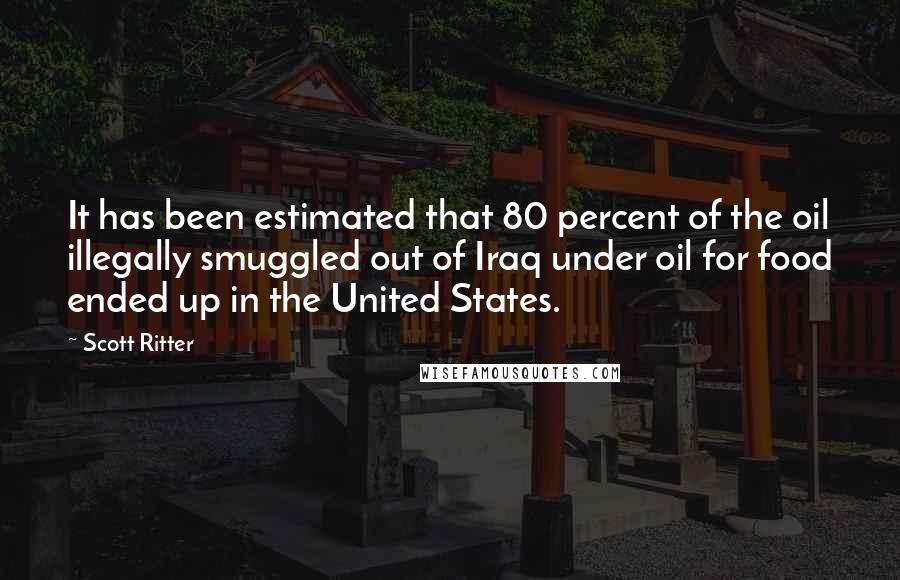 Scott Ritter Quotes: It has been estimated that 80 percent of the oil illegally smuggled out of Iraq under oil for food ended up in the United States.