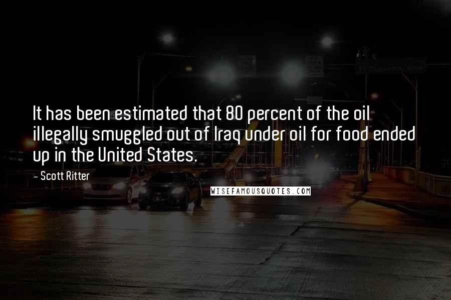 Scott Ritter Quotes: It has been estimated that 80 percent of the oil illegally smuggled out of Iraq under oil for food ended up in the United States.