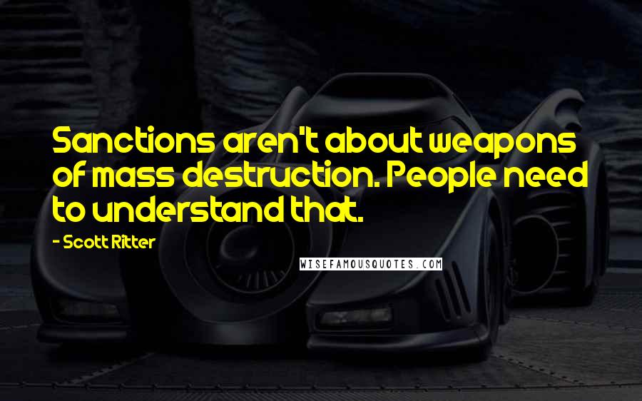 Scott Ritter Quotes: Sanctions aren't about weapons of mass destruction. People need to understand that.