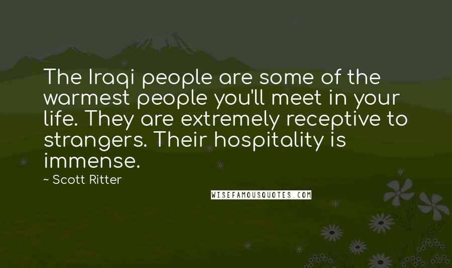 Scott Ritter Quotes: The Iraqi people are some of the warmest people you'll meet in your life. They are extremely receptive to strangers. Their hospitality is immense.