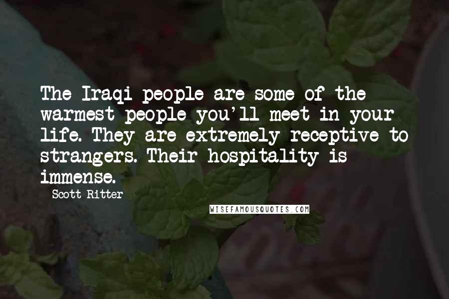 Scott Ritter Quotes: The Iraqi people are some of the warmest people you'll meet in your life. They are extremely receptive to strangers. Their hospitality is immense.