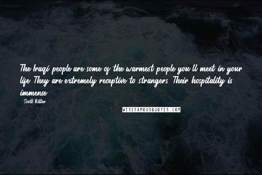 Scott Ritter Quotes: The Iraqi people are some of the warmest people you'll meet in your life. They are extremely receptive to strangers. Their hospitality is immense.