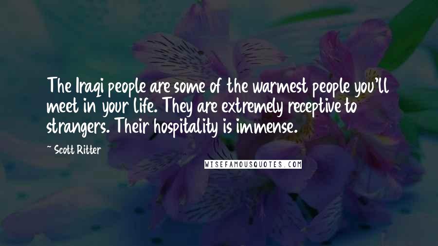 Scott Ritter Quotes: The Iraqi people are some of the warmest people you'll meet in your life. They are extremely receptive to strangers. Their hospitality is immense.