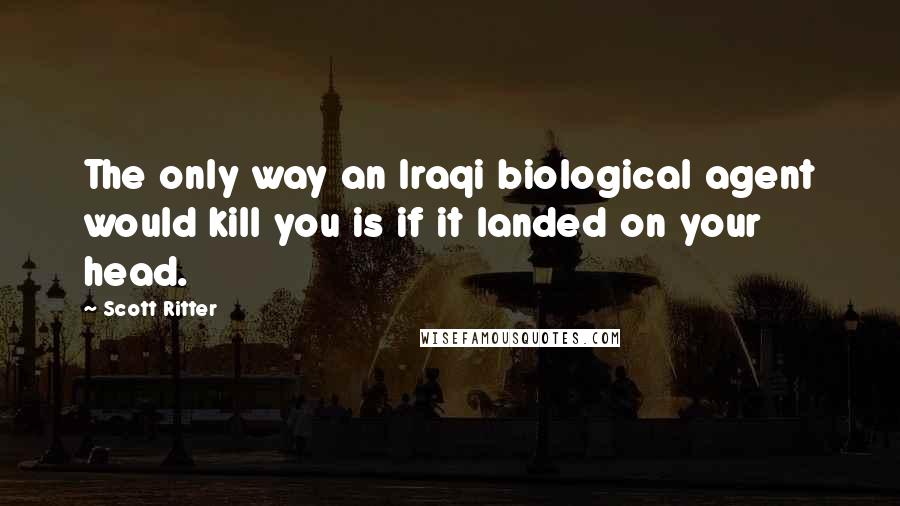 Scott Ritter Quotes: The only way an Iraqi biological agent would kill you is if it landed on your head.