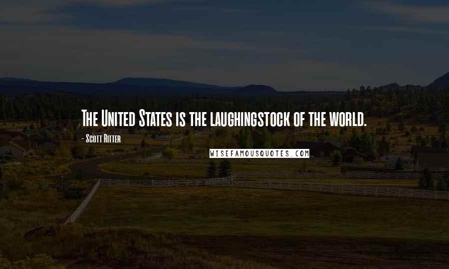 Scott Ritter Quotes: The United States is the laughingstock of the world.