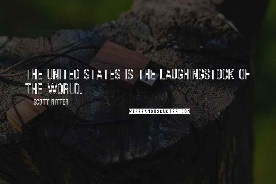 Scott Ritter Quotes: The United States is the laughingstock of the world.