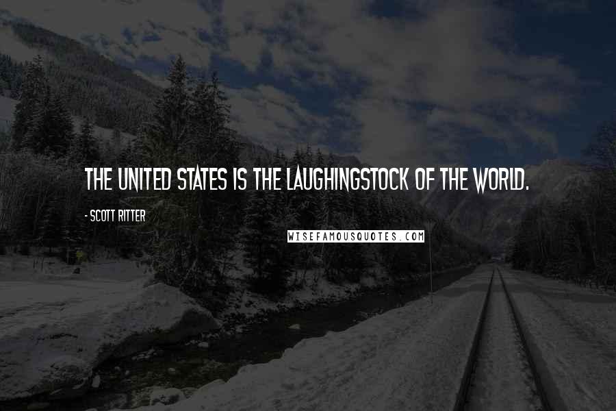 Scott Ritter Quotes: The United States is the laughingstock of the world.