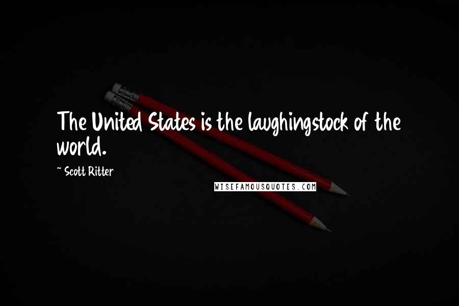 Scott Ritter Quotes: The United States is the laughingstock of the world.