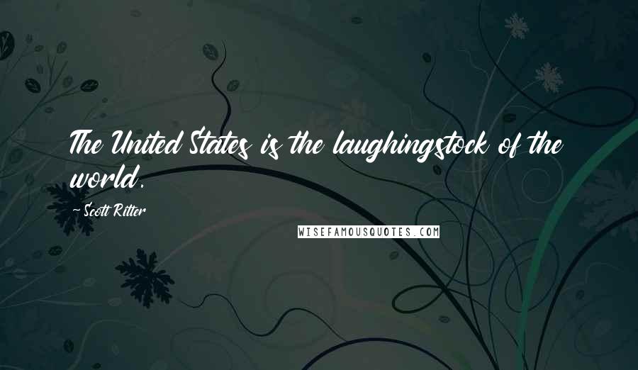 Scott Ritter Quotes: The United States is the laughingstock of the world.