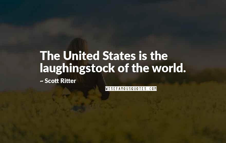 Scott Ritter Quotes: The United States is the laughingstock of the world.