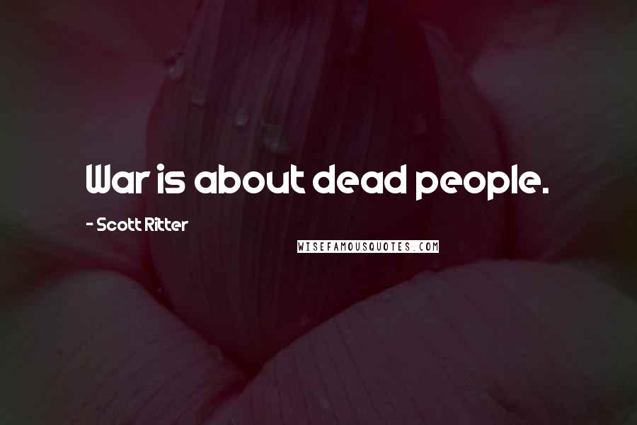Scott Ritter Quotes: War is about dead people.
