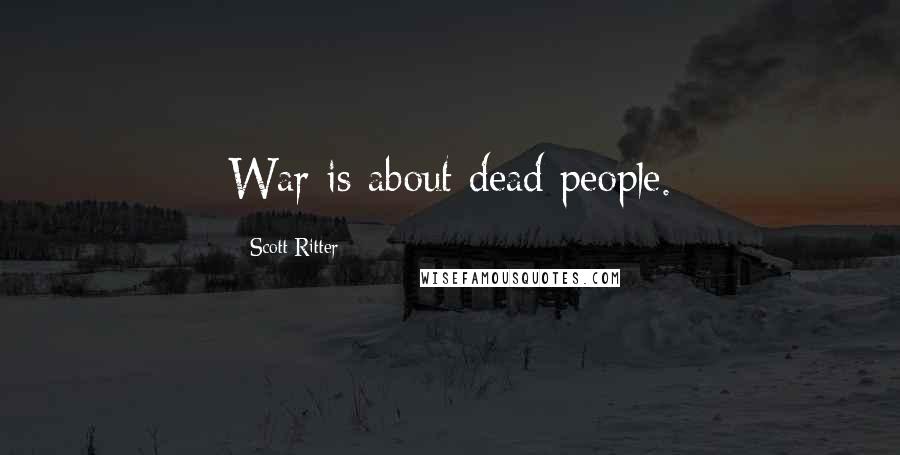 Scott Ritter Quotes: War is about dead people.