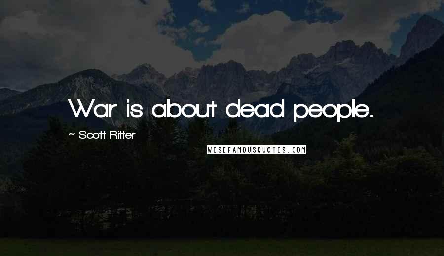 Scott Ritter Quotes: War is about dead people.