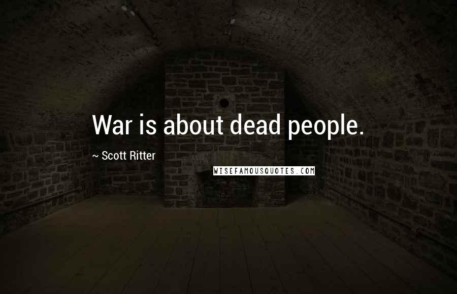 Scott Ritter Quotes: War is about dead people.