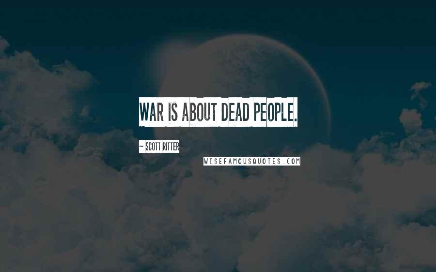 Scott Ritter Quotes: War is about dead people.