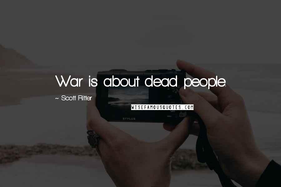 Scott Ritter Quotes: War is about dead people.