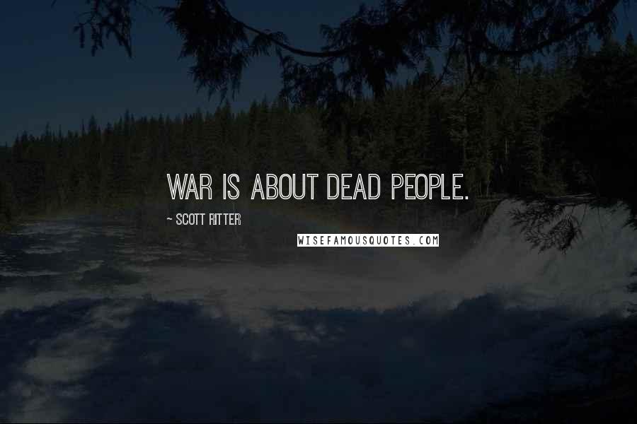 Scott Ritter Quotes: War is about dead people.