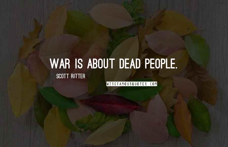 Scott Ritter Quotes: War is about dead people.