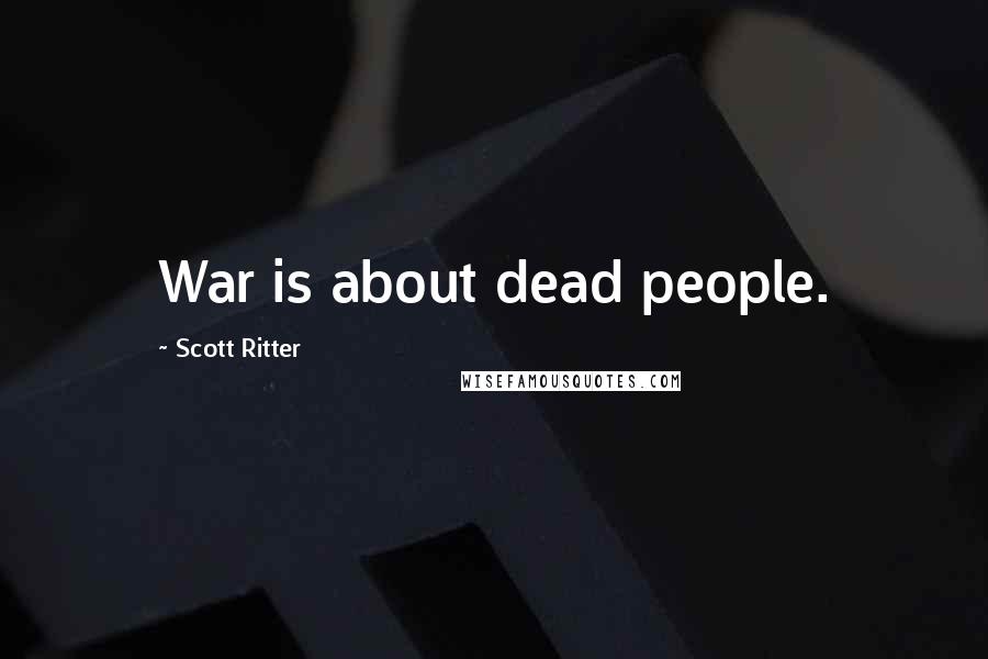 Scott Ritter Quotes: War is about dead people.