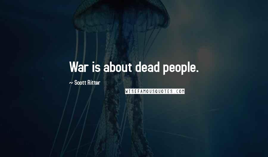 Scott Ritter Quotes: War is about dead people.