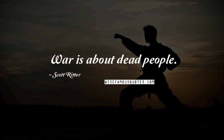 Scott Ritter Quotes: War is about dead people.