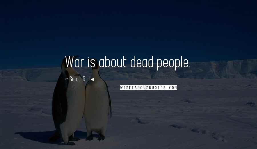 Scott Ritter Quotes: War is about dead people.