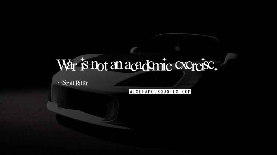 Scott Ritter Quotes: War is not an academic exercise.