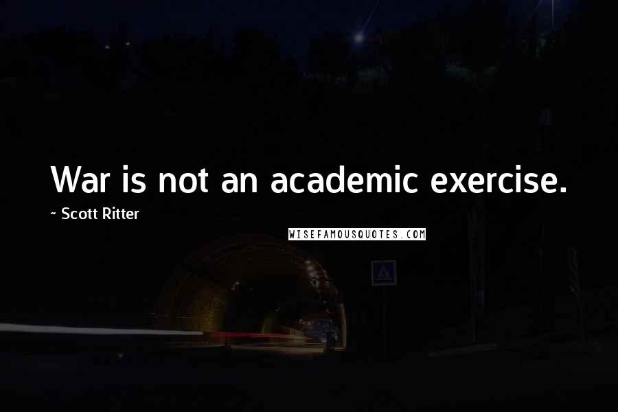 Scott Ritter Quotes: War is not an academic exercise.