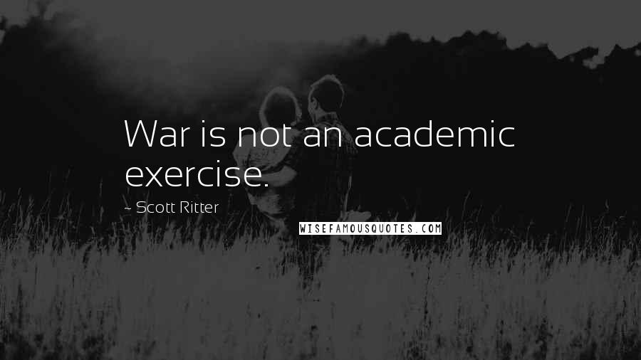 Scott Ritter Quotes: War is not an academic exercise.