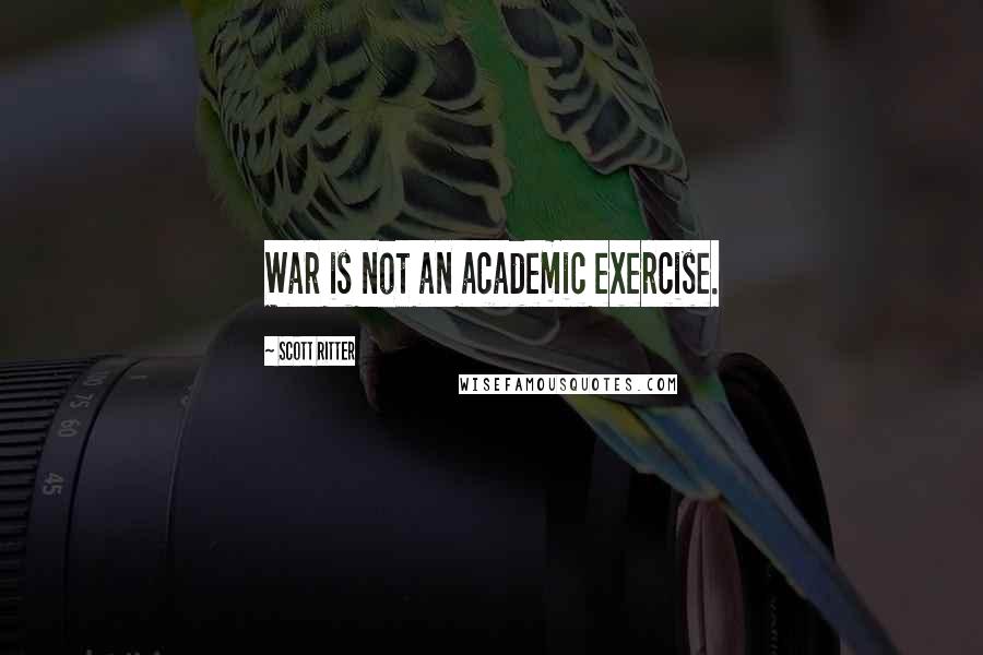 Scott Ritter Quotes: War is not an academic exercise.