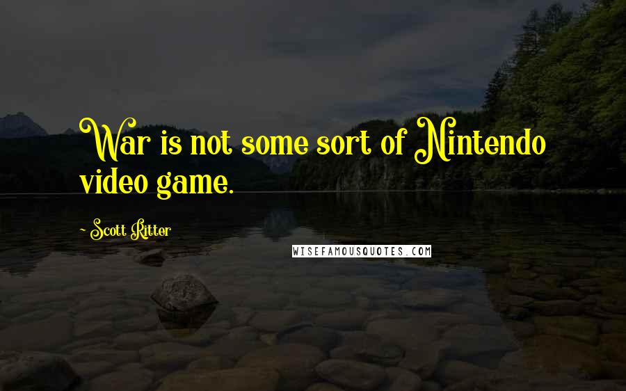 Scott Ritter Quotes: War is not some sort of Nintendo video game.