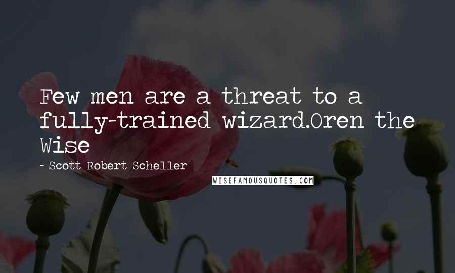 Scott Robert Scheller Quotes: Few men are a threat to a fully-trained wizard.Oren the Wise