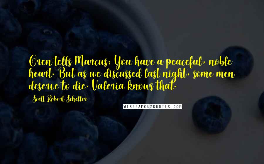 Scott Robert Scheller Quotes: Oren tells Marcus: You have a peaceful, noble heart. But as we discussed last night, some men deserve to die. Valeria knows that.