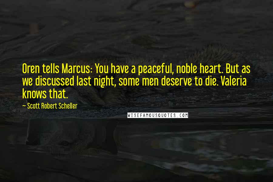 Scott Robert Scheller Quotes: Oren tells Marcus: You have a peaceful, noble heart. But as we discussed last night, some men deserve to die. Valeria knows that.