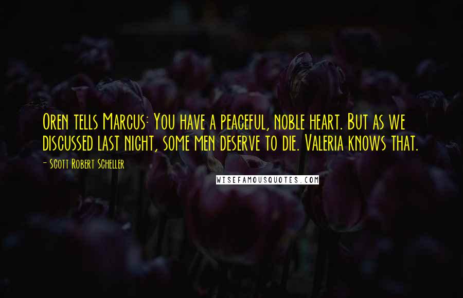 Scott Robert Scheller Quotes: Oren tells Marcus: You have a peaceful, noble heart. But as we discussed last night, some men deserve to die. Valeria knows that.